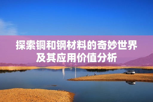 探索铜和钢材料的奇妙世界及其应用价值分析