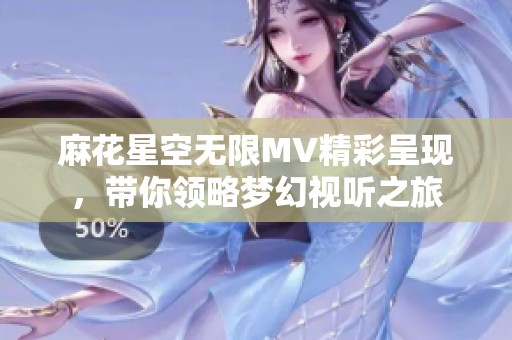 麻花星空无限MV精彩呈现，带你领略梦幻视听之旅