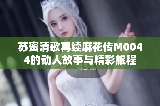 苏蜜清歌再续麻花传M0044的动人故事与精彩旅程