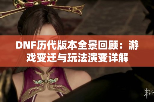 DNF历代版本全景回顾：游戏变迁与玩法演变详解