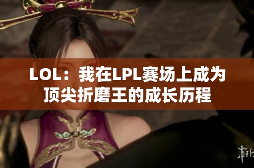LOL：我在LPL赛场上成为顶尖折磨王的成长历程