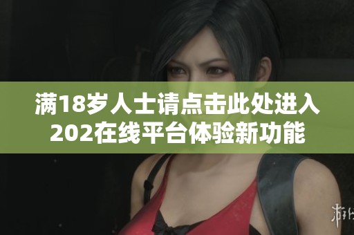 满18岁人士请点击此处进入202在线平台体验新功能