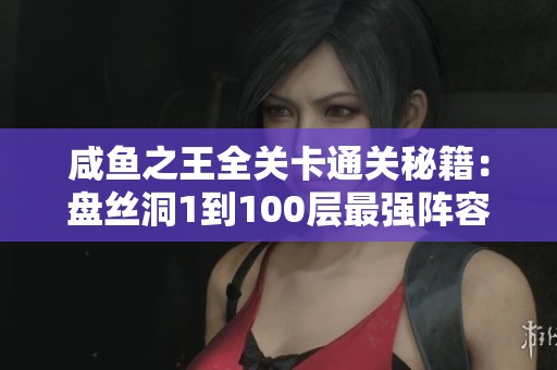 咸鱼之王全关卡通关秘籍：盘丝洞1到100层最强阵容推荐！