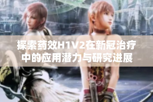 探索药效H1V2在新冠治疗中的应用潜力与研究进展