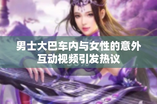 男士大巴车内与女性的意外互动视频引发热议