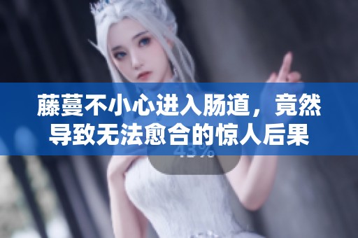 藤蔓不小心进入肠道，竟然导致无法愈合的惊人后果