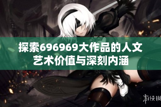 探索696969大作品的人文艺术价值与深刻内涵