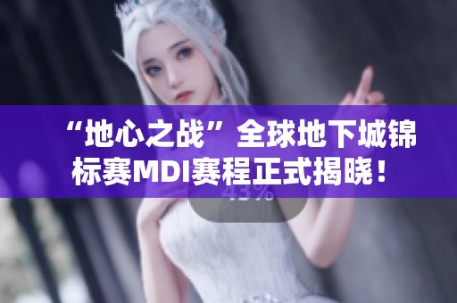 “地心之战”全球地下城锦标赛MDI赛程正式揭晓！