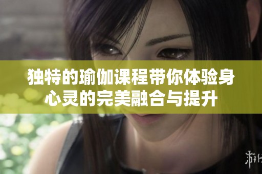独特的瑜伽课程带你体验身心灵的完美融合与提升