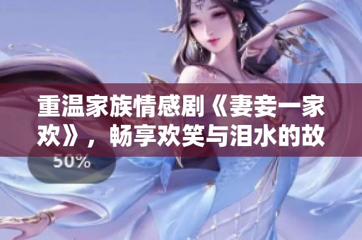 重温家族情感剧《妻妾一家欢》，畅享欢笑与泪水的故事