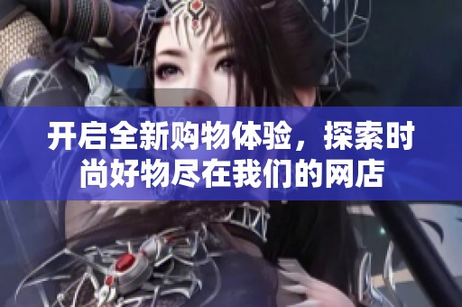开启全新购物体验，探索时尚好物尽在我们的网店