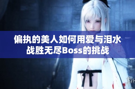 偏执的美人如何用爱与泪水战胜无尽Boss的挑战