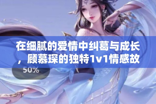 在细腻的爱情中纠葛与成长，顾慕琛的独特1v1情感故事