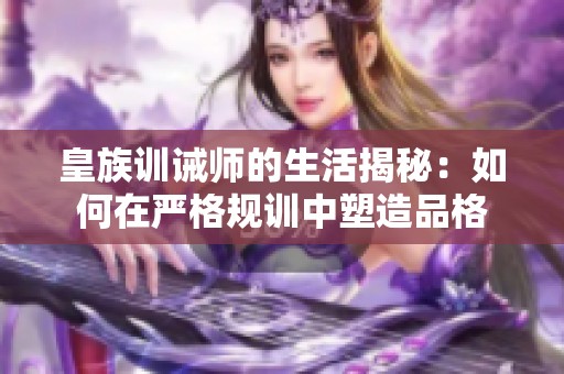 皇族训诫师的生活揭秘：如何在严格规训中塑造品格