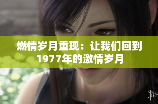 燃情岁月重现：让我们回到1977年的激情岁月