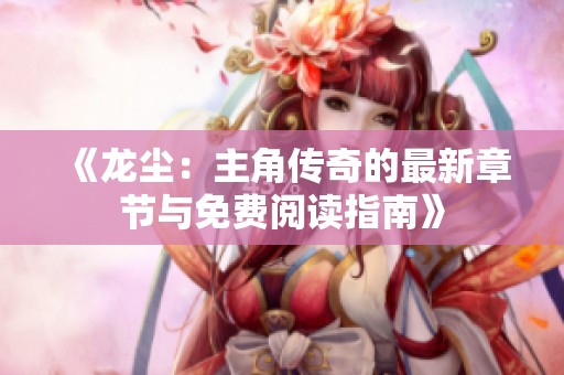 《龙尘：主角传奇的最新章节与免费阅读指南》