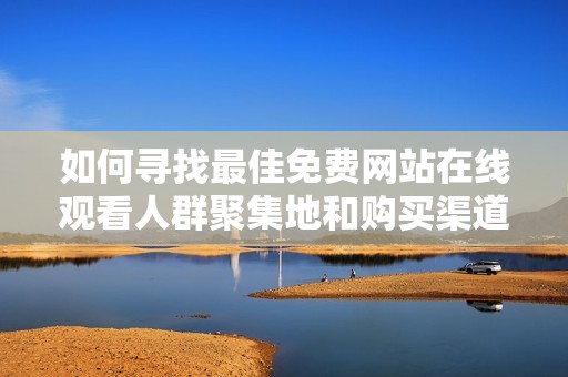 如何寻找最佳免费网站在线观看人群聚集地和购买渠道