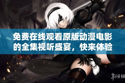 免费在线观看原版动漫电影的全集视听盛宴，快来体验吧！