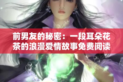 前男友的秘密：一段耳朵花茶的浪漫爱情故事免费阅读