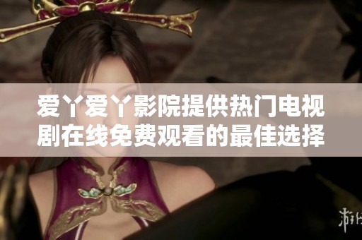 爱丫爱丫影院提供热门电视剧在线免费观看的最佳选择