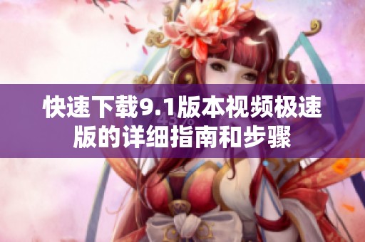 快速下载9.1版本视频极速版的详细指南和步骤
