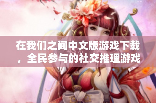 在我们之间中文版游戏下载，全民参与的社交推理游戏体验