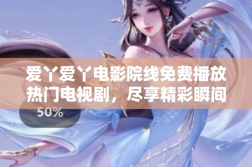 爱丫爱丫电影院线免费播放热门电视剧，尽享精彩瞬间