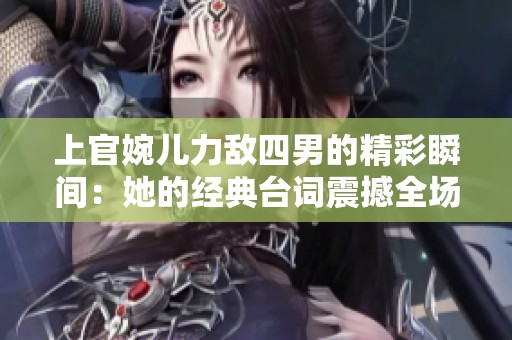 上官婉儿力敌四男的精彩瞬间：她的经典台词震撼全场
