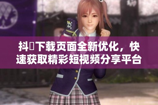 抖抈下载页面全新优化，快速获取精彩短视频分享平台