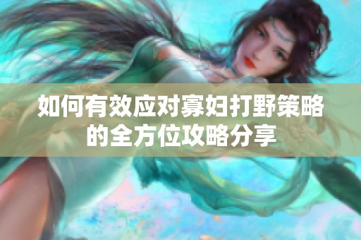如何有效应对寡妇打野策略的全方位攻略分享