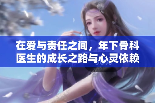 在爱与责任之间，年下骨科医生的成长之路与心灵依赖