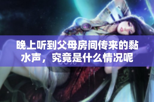 晚上听到父母房间传来的黏水声，究竟是什么情况呢
