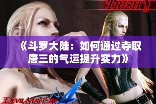 《斗罗大陆：如何通过夺取唐三的气运提升实力》