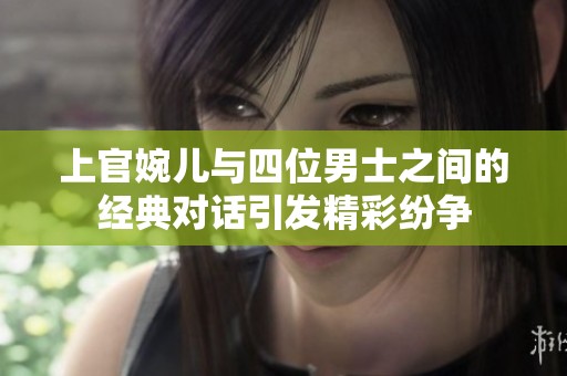 上官婉儿与四位男士之间的经典对话引发精彩纷争