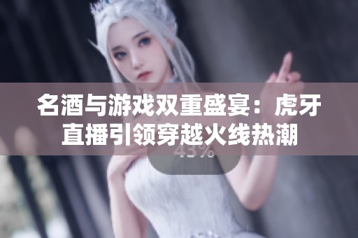 名酒与游戏双重盛宴：虎牙直播引领穿越火线热潮