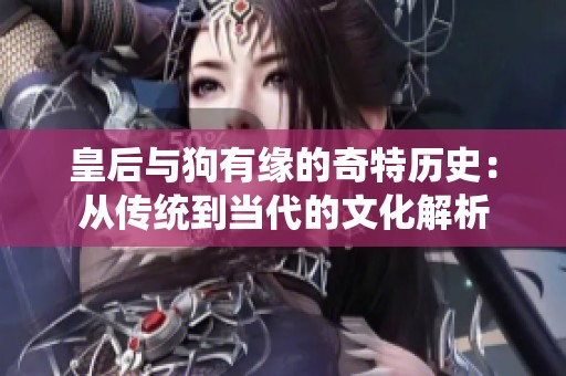 皇后与狗有缘的奇特历史：从传统到当代的文化解析