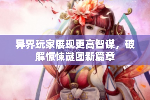 异界玩家展现更高智谋，破解惊悚谜团新篇章