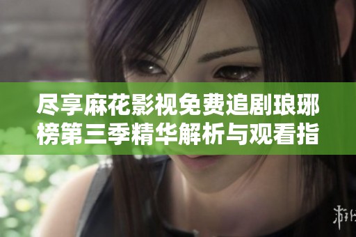 尽享麻花影视免费追剧琅琊榜第三季精华解析与观看指南