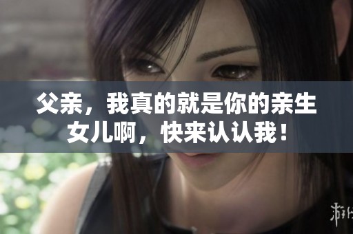 父亲，我真的就是你的亲生女儿啊，快来认认我！