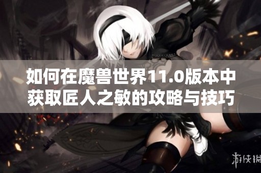 如何在魔兽世界11.0版本中获取匠人之敏的攻略与技巧
