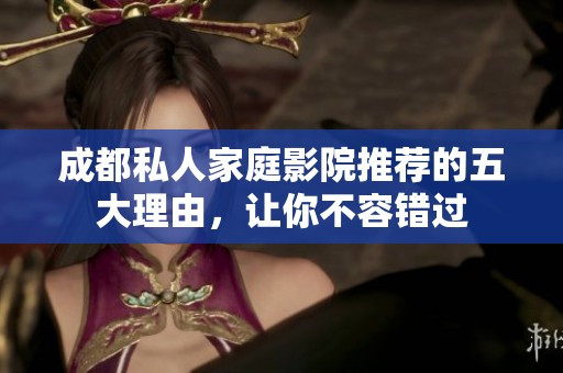 成都私人家庭影院推荐的五大理由，让你不容错过