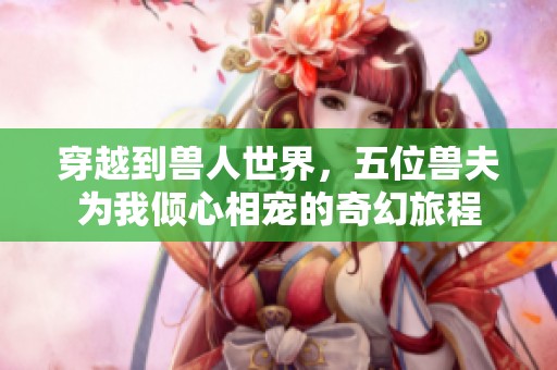 穿越到兽人世界，五位兽夫为我倾心相宠的奇幻旅程