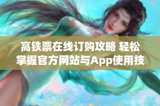 高铁票在线订购攻略 轻松掌握官方网站与App使用技巧