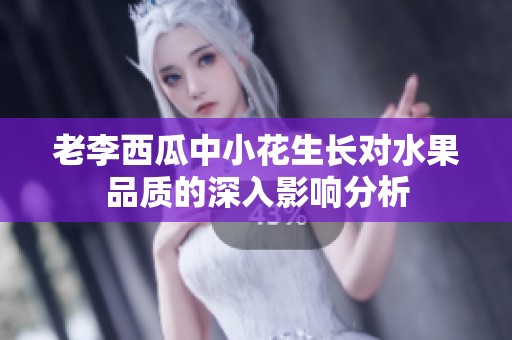 老李西瓜中小花生长对水果品质的深入影响分析
