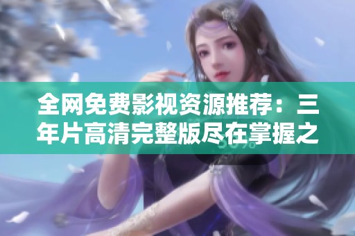 全网免费影视资源推荐：三年片高清完整版尽在掌握之中