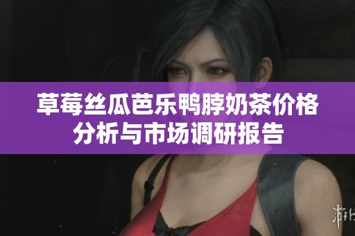 草莓丝瓜芭乐鸭脖奶茶价格分析与市场调研报告