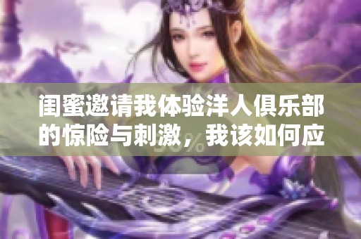 闺蜜邀请我体验洋人俱乐部的惊险与刺激，我该如何应对