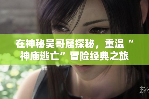 在神秘吴哥窟探秘，重温“神庙逃亡”冒险经典之旅