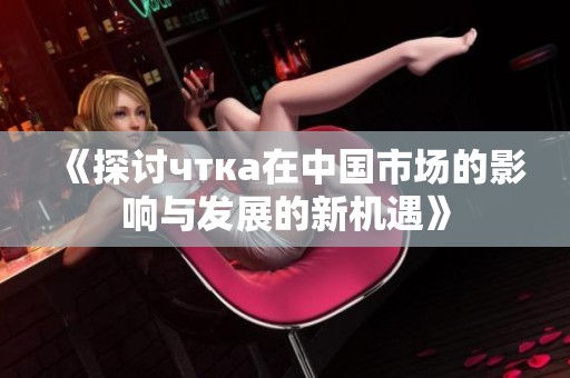《探讨чтка在中国市场的影响与发展的新机遇》