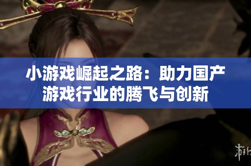 小游戏崛起之路：助力国产游戏行业的腾飞与创新